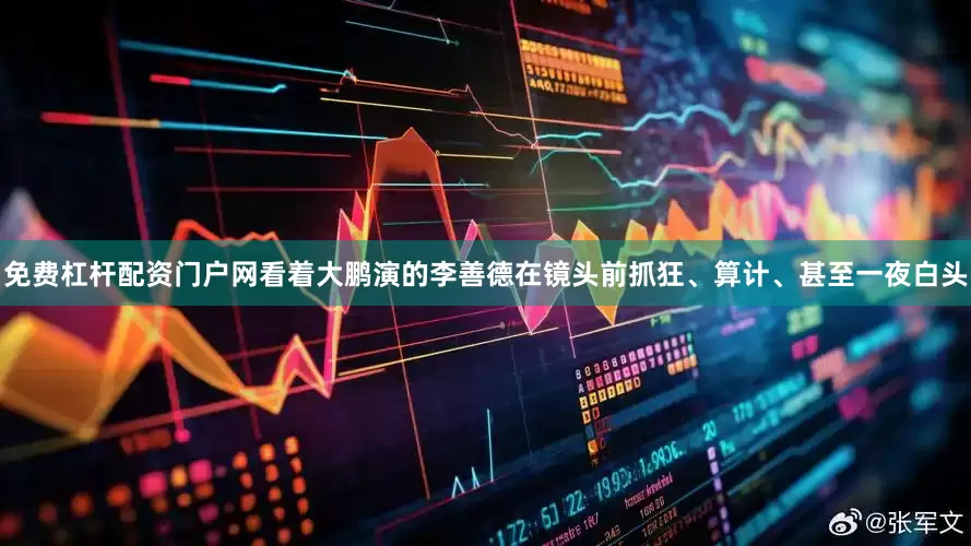 免费杠杆配资门户网看着大鹏演的李善德在镜头前抓狂、算计、甚至一夜白头