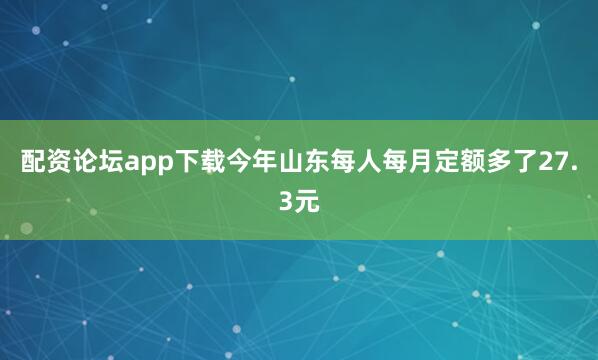 配资论坛app下载今年山东每人每月定额多了27.3元
