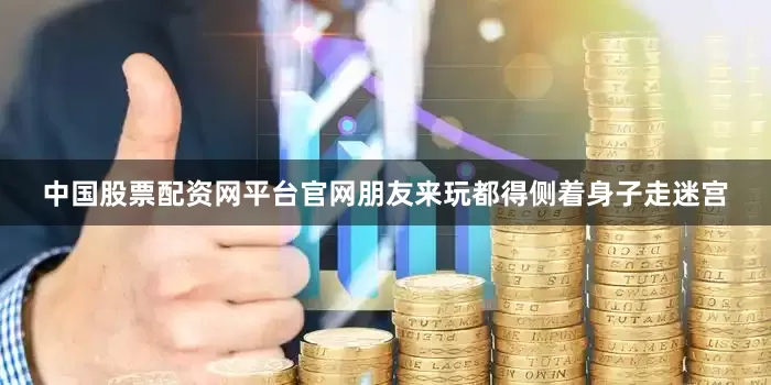 中国股票配资网平台官网朋友来玩都得侧着身子走迷宫