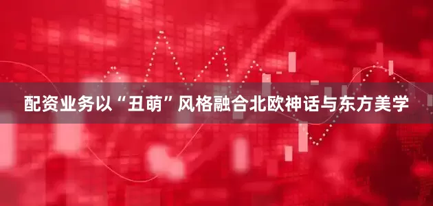 配资业务以“丑萌”风格融合北欧神话与东方美学