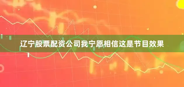 辽宁股票配资公司我宁愿相信这是节目效果