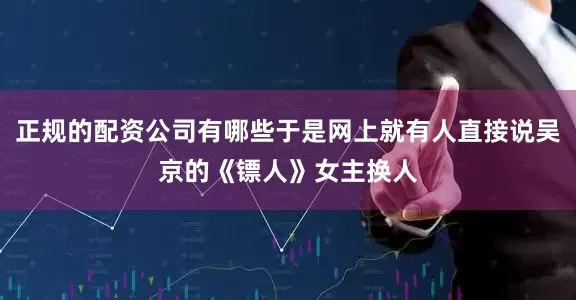 正规的配资公司有哪些于是网上就有人直接说吴京的《镖人》女主换人
