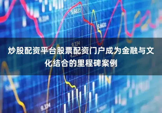 炒股配资平台股票配资门户成为金融与文化结合的里程碑案例