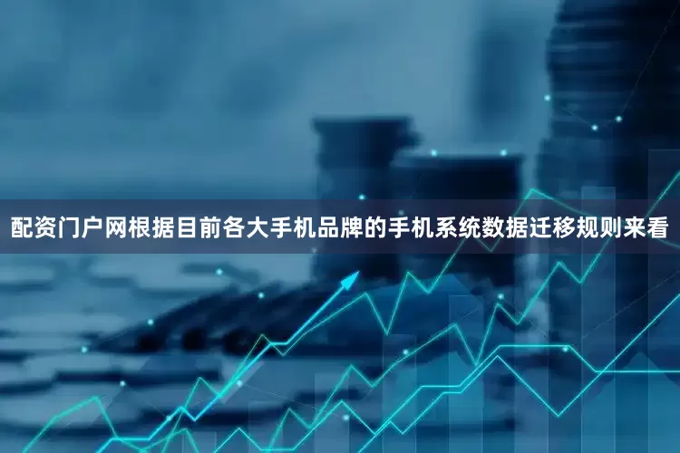 配资门户网根据目前各大手机品牌的手机系统数据迁移规则来看