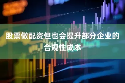 股票做配资但也会提升部分企业的合规性成本