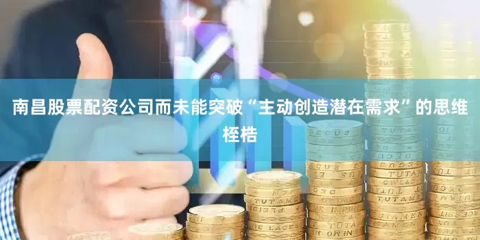 南昌股票配资公司而未能突破“主动创造潜在需求”的思维桎梏