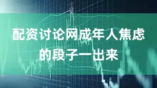 配资讨论网成年人焦虑的段子一出来