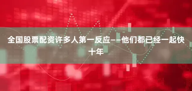 全国股票配资许多人第一反应——他们都已经一起快十年