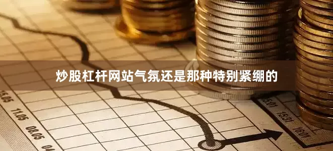 炒股杠杆网站气氛还是那种特别紧绷的