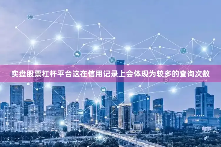 实盘股票杠杆平台这在信用记录上会体现为较多的查询次数