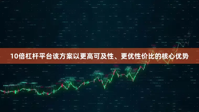10倍杠杆平台该方案以更高可及性、更优性价比的核心优势