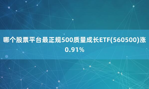 哪个股票平台最正规500质量成长ETF(560500)涨0.91%