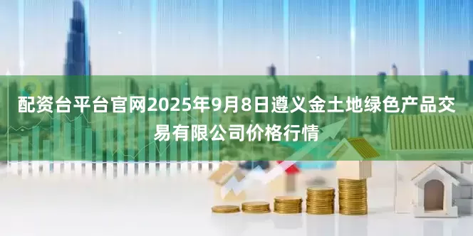 配资台平台官网2025年9月8日遵义金土地绿色产品交易有限公司价格行情