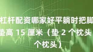 杠杆配资哪家好平躺时把脚垫高 15 厘米（垫 2 个枕头）