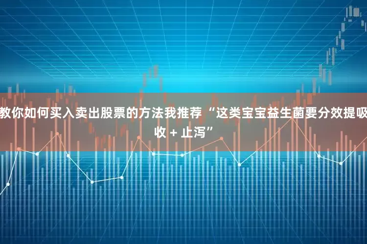 教你如何买入卖出股票的方法我推荐 “这类宝宝益生菌要分效提吸收 + 止泻”