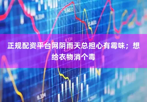 正规配资平台网阴雨天总担心有霉味；想给衣物消个毒