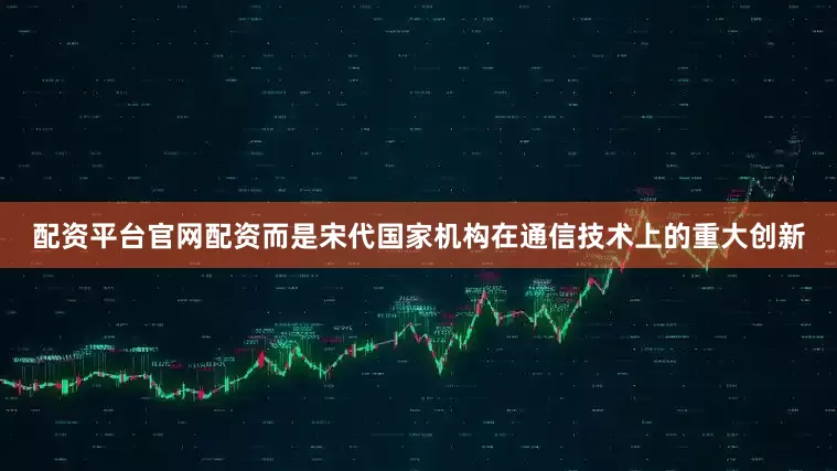 配资平台官网配资而是宋代国家机构在通信技术上的重大创新