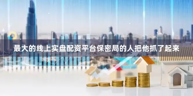 最大的线上实盘配资平台保密局的人把他抓了起来
